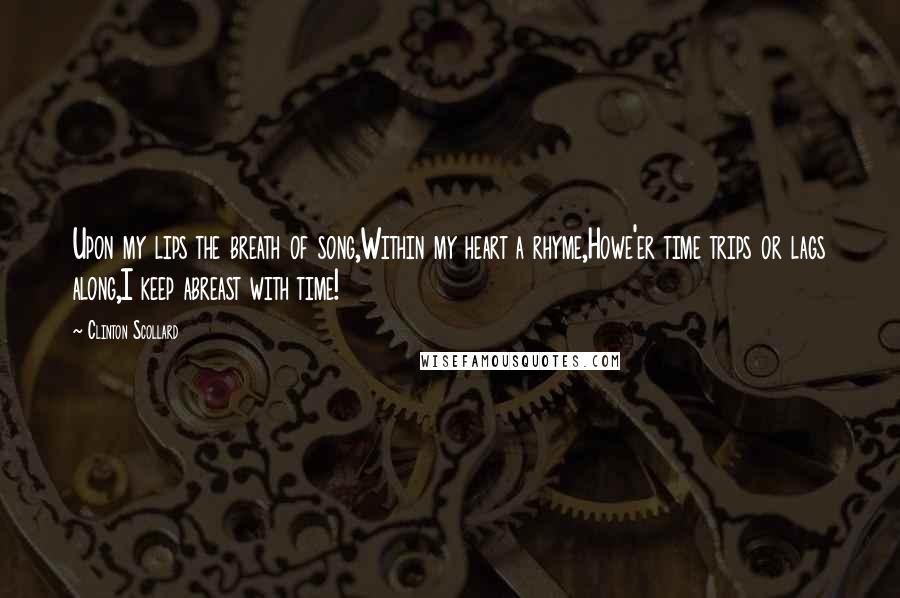 Clinton Scollard Quotes: Upon my lips the breath of song,Within my heart a rhyme,Howe'er time trips or lags along,I keep abreast with time!