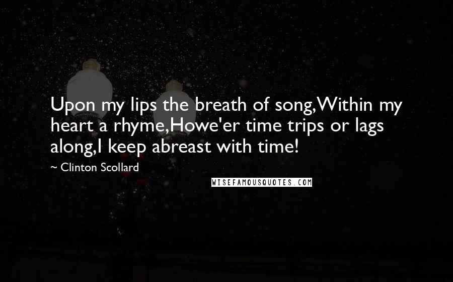 Clinton Scollard Quotes: Upon my lips the breath of song,Within my heart a rhyme,Howe'er time trips or lags along,I keep abreast with time!