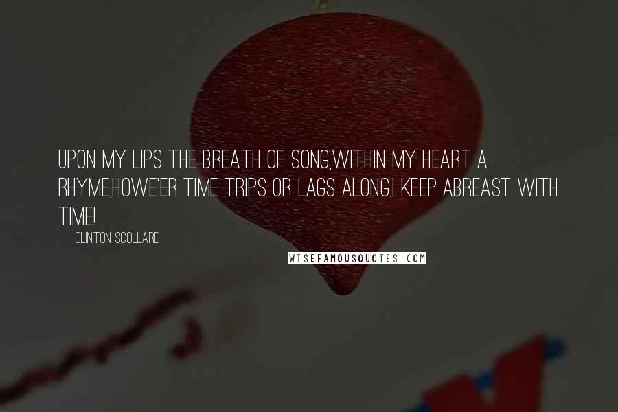 Clinton Scollard Quotes: Upon my lips the breath of song,Within my heart a rhyme,Howe'er time trips or lags along,I keep abreast with time!