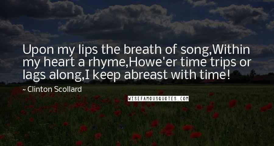 Clinton Scollard Quotes: Upon my lips the breath of song,Within my heart a rhyme,Howe'er time trips or lags along,I keep abreast with time!