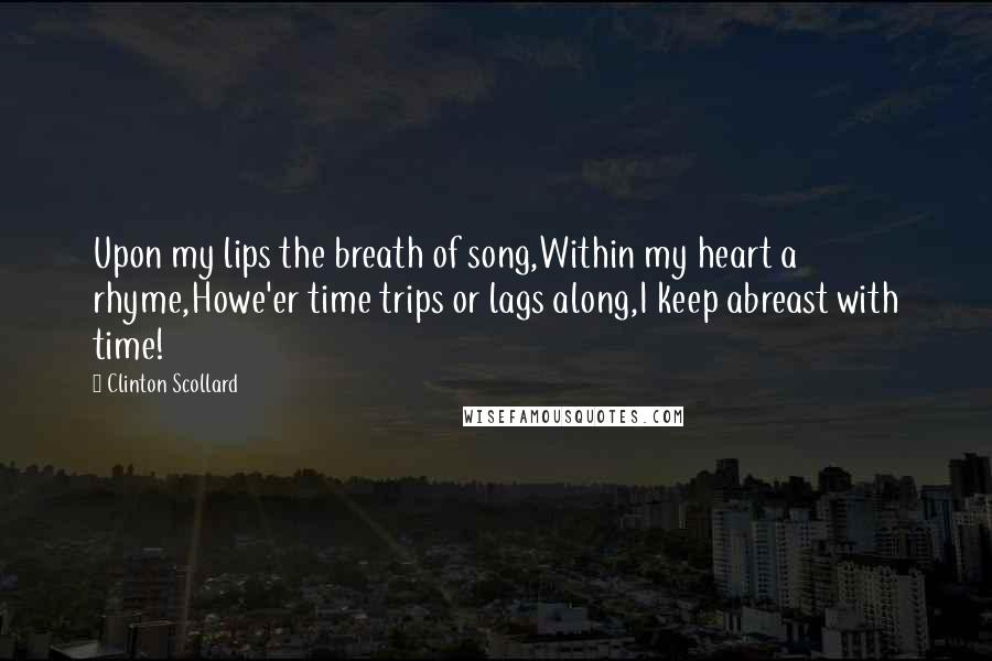 Clinton Scollard Quotes: Upon my lips the breath of song,Within my heart a rhyme,Howe'er time trips or lags along,I keep abreast with time!