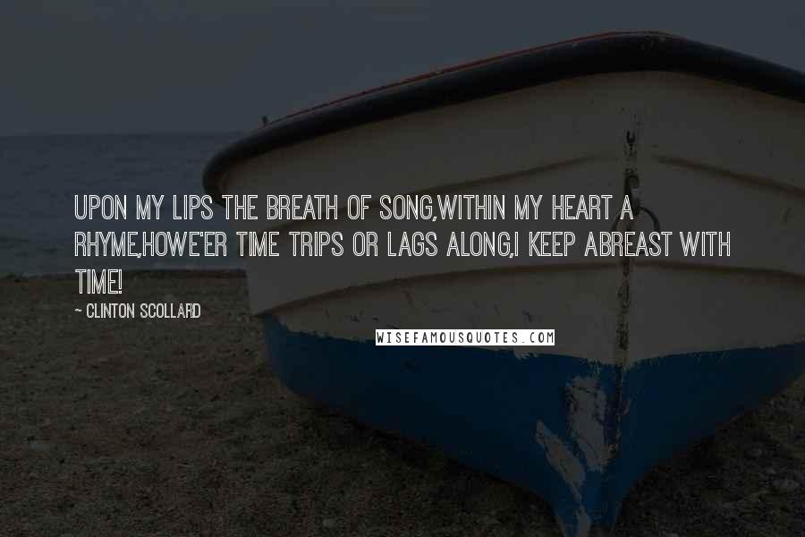 Clinton Scollard Quotes: Upon my lips the breath of song,Within my heart a rhyme,Howe'er time trips or lags along,I keep abreast with time!