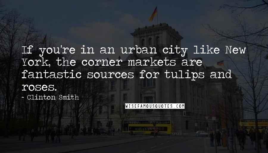 Clinton Smith Quotes: If you're in an urban city like New York, the corner markets are fantastic sources for tulips and roses.