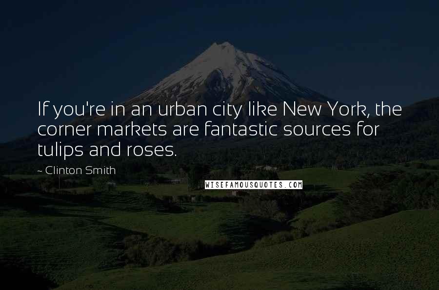 Clinton Smith Quotes: If you're in an urban city like New York, the corner markets are fantastic sources for tulips and roses.