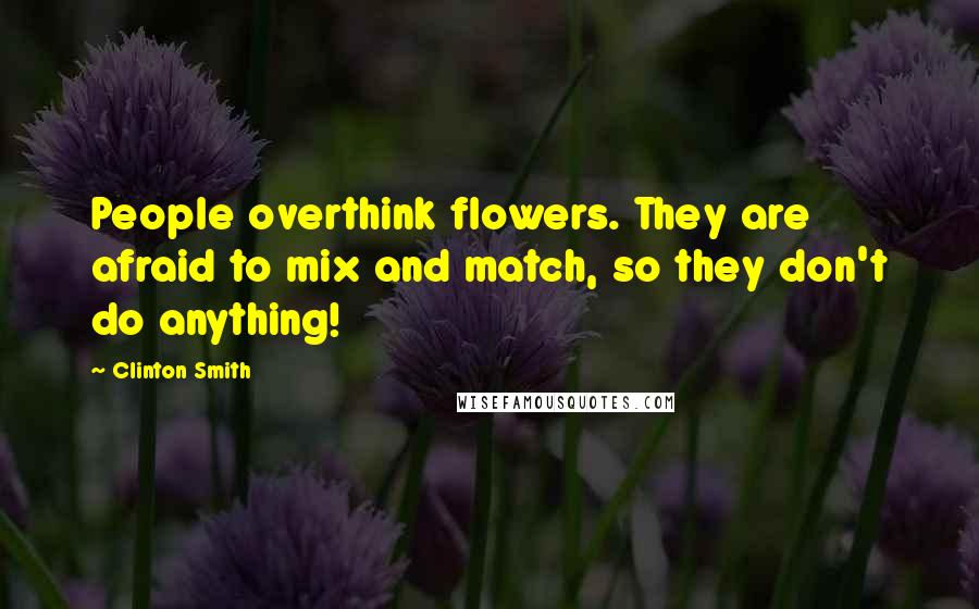 Clinton Smith Quotes: People overthink flowers. They are afraid to mix and match, so they don't do anything!