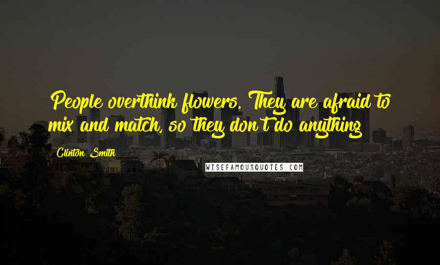 Clinton Smith Quotes: People overthink flowers. They are afraid to mix and match, so they don't do anything!