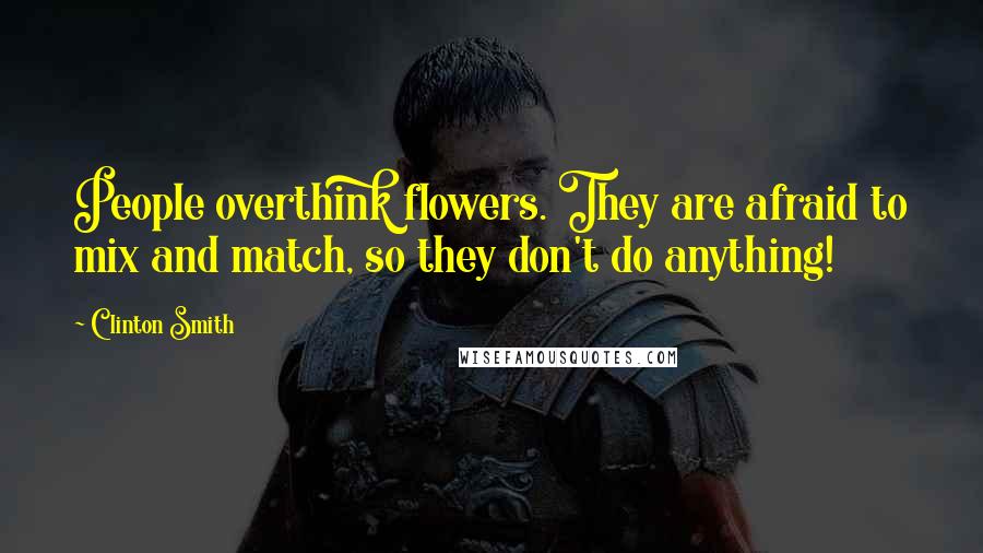 Clinton Smith Quotes: People overthink flowers. They are afraid to mix and match, so they don't do anything!