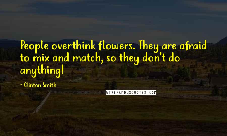 Clinton Smith Quotes: People overthink flowers. They are afraid to mix and match, so they don't do anything!