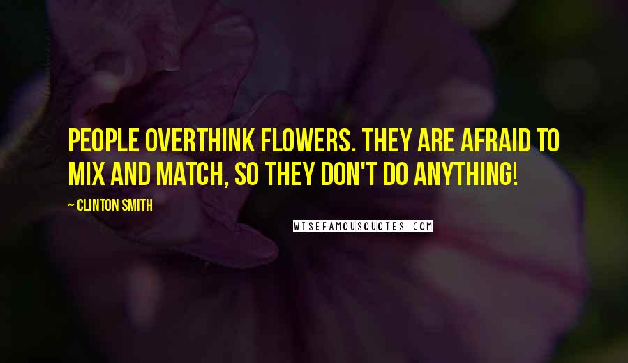 Clinton Smith Quotes: People overthink flowers. They are afraid to mix and match, so they don't do anything!