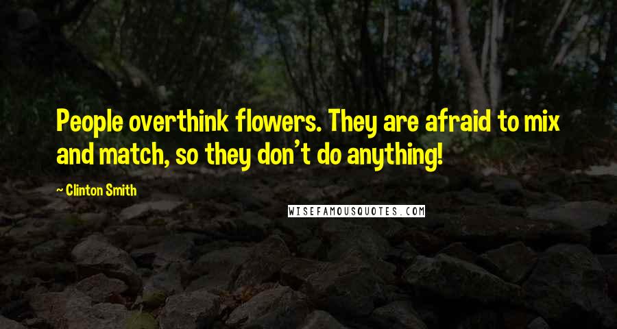 Clinton Smith Quotes: People overthink flowers. They are afraid to mix and match, so they don't do anything!