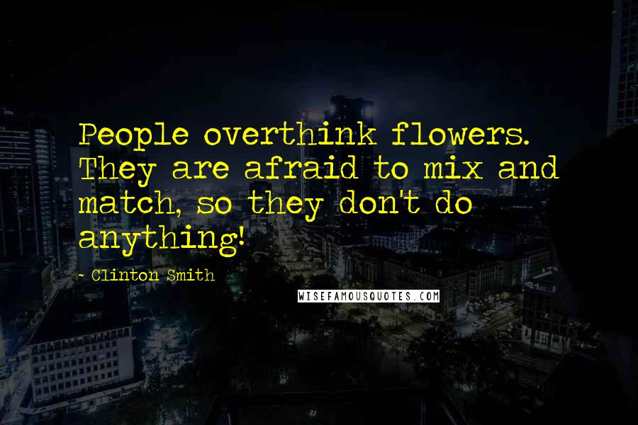 Clinton Smith Quotes: People overthink flowers. They are afraid to mix and match, so they don't do anything!