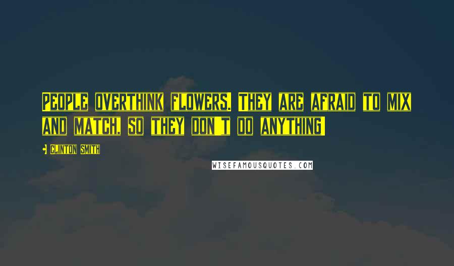 Clinton Smith Quotes: People overthink flowers. They are afraid to mix and match, so they don't do anything!