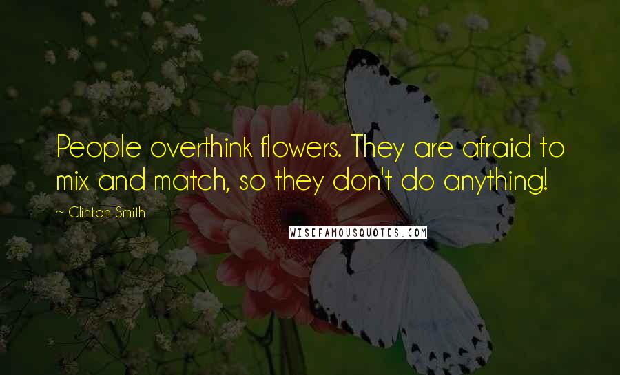 Clinton Smith Quotes: People overthink flowers. They are afraid to mix and match, so they don't do anything!