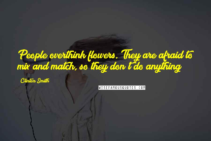 Clinton Smith Quotes: People overthink flowers. They are afraid to mix and match, so they don't do anything!