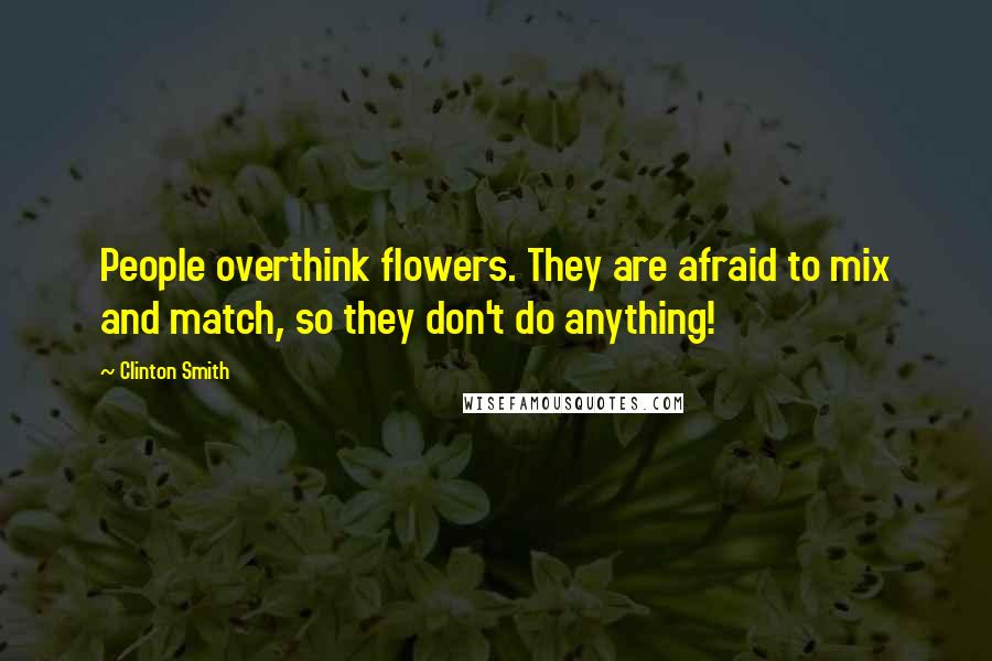 Clinton Smith Quotes: People overthink flowers. They are afraid to mix and match, so they don't do anything!