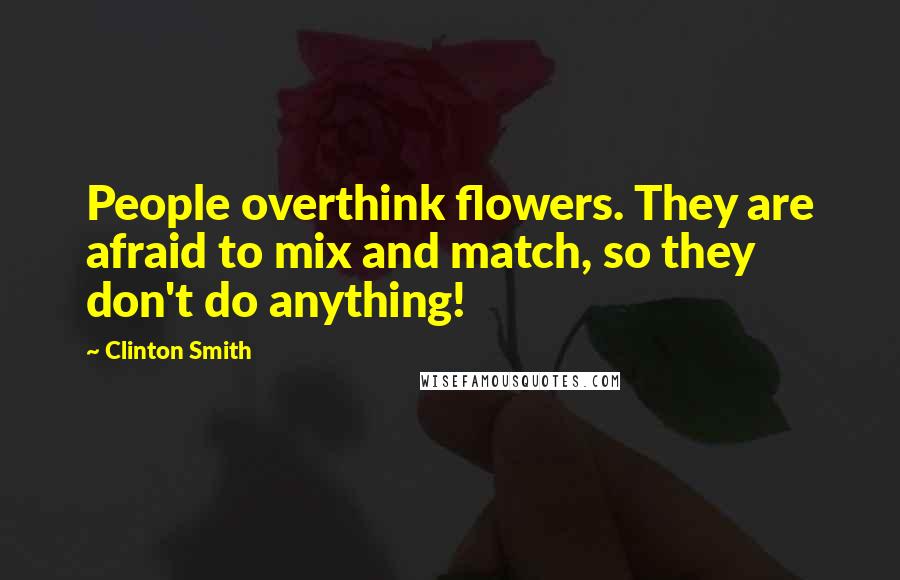 Clinton Smith Quotes: People overthink flowers. They are afraid to mix and match, so they don't do anything!