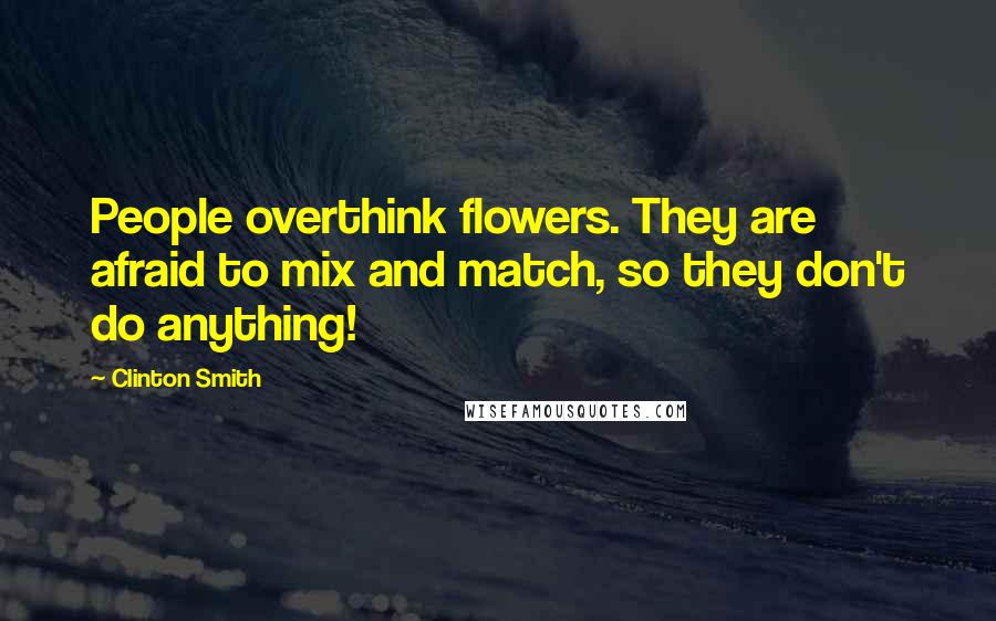 Clinton Smith Quotes: People overthink flowers. They are afraid to mix and match, so they don't do anything!