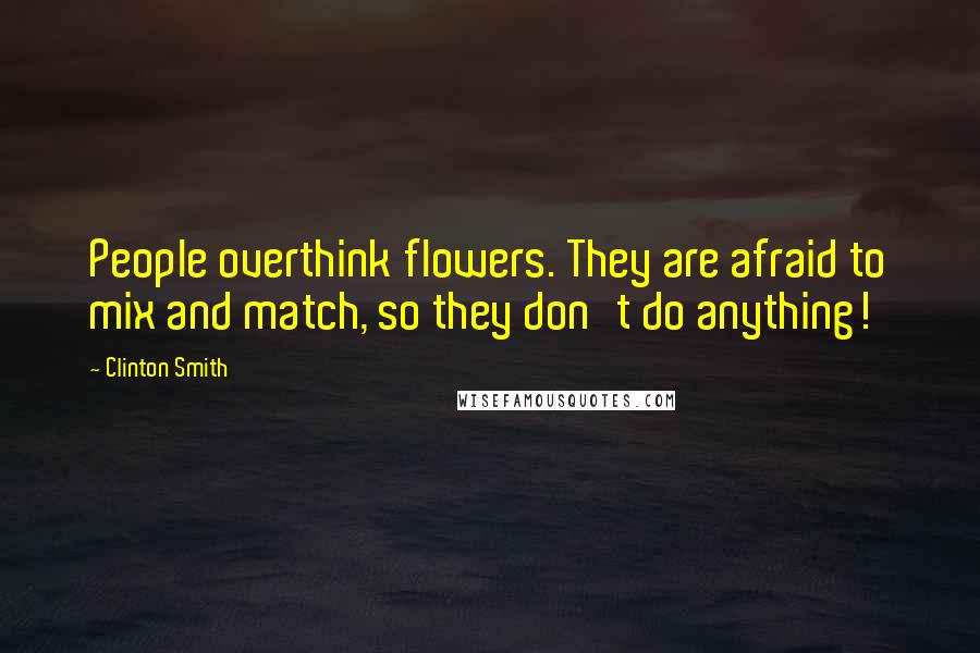 Clinton Smith Quotes: People overthink flowers. They are afraid to mix and match, so they don't do anything!