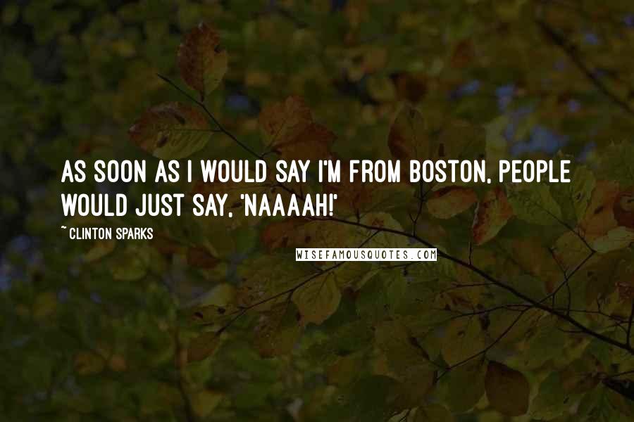 Clinton Sparks Quotes: As soon as I would say I'm from Boston, people would just say, 'Naaaah!'