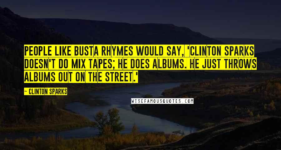 Clinton Sparks Quotes: People like Busta Rhymes would say, 'Clinton Sparks doesn't do mix tapes; he does albums. He just throws albums out on the street.'