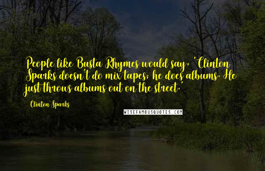 Clinton Sparks Quotes: People like Busta Rhymes would say, 'Clinton Sparks doesn't do mix tapes; he does albums. He just throws albums out on the street.'