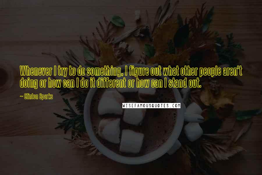 Clinton Sparks Quotes: Whenever I try to do something, I figure out what other people aren't doing or how can I do it different or how can I stand out.