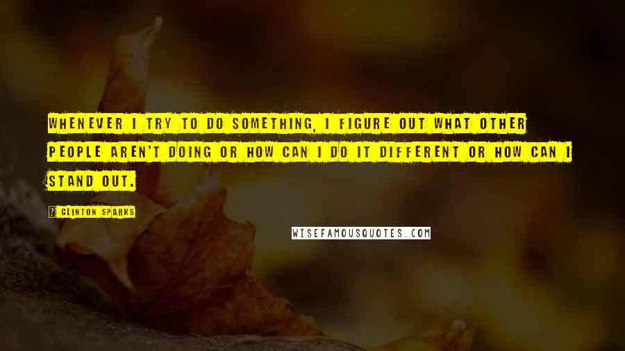 Clinton Sparks Quotes: Whenever I try to do something, I figure out what other people aren't doing or how can I do it different or how can I stand out.