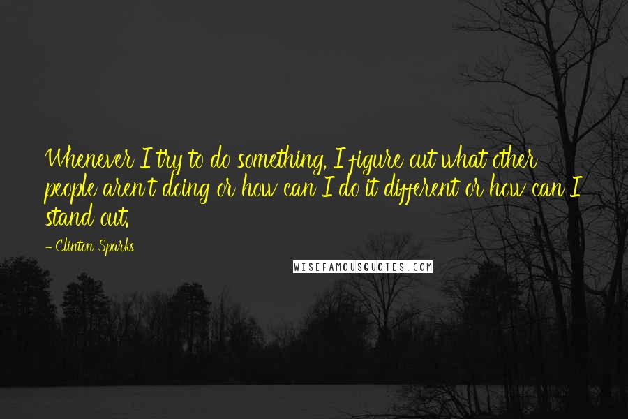 Clinton Sparks Quotes: Whenever I try to do something, I figure out what other people aren't doing or how can I do it different or how can I stand out.