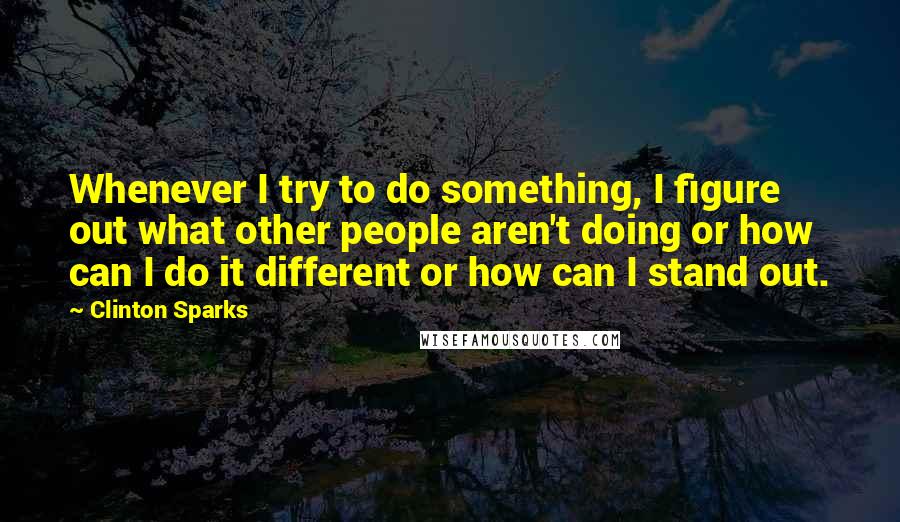 Clinton Sparks Quotes: Whenever I try to do something, I figure out what other people aren't doing or how can I do it different or how can I stand out.
