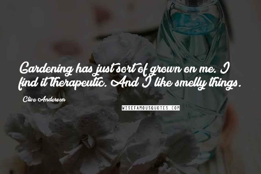 Clive Anderson Quotes: Gardening has just sort of grown on me. I find it therapeutic. And I like smelly things.