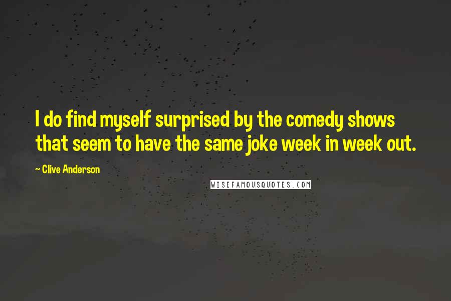 Clive Anderson Quotes: I do find myself surprised by the comedy shows that seem to have the same joke week in week out.