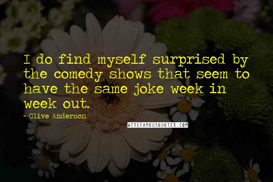 Clive Anderson Quotes: I do find myself surprised by the comedy shows that seem to have the same joke week in week out.