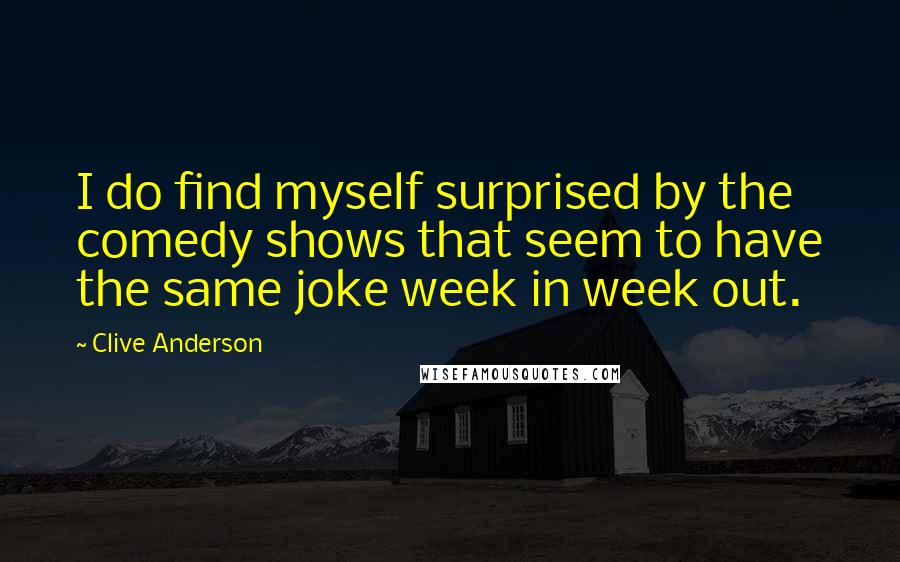 Clive Anderson Quotes: I do find myself surprised by the comedy shows that seem to have the same joke week in week out.