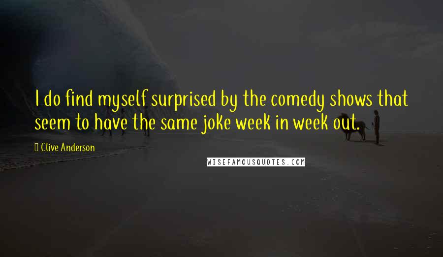 Clive Anderson Quotes: I do find myself surprised by the comedy shows that seem to have the same joke week in week out.