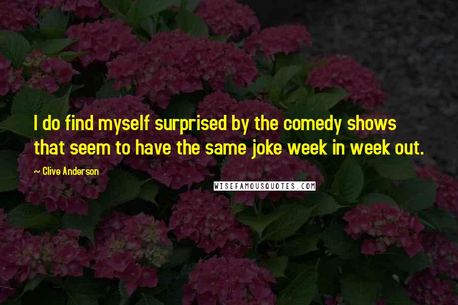 Clive Anderson Quotes: I do find myself surprised by the comedy shows that seem to have the same joke week in week out.