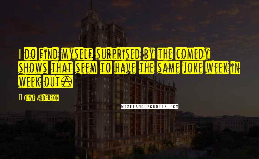 Clive Anderson Quotes: I do find myself surprised by the comedy shows that seem to have the same joke week in week out.