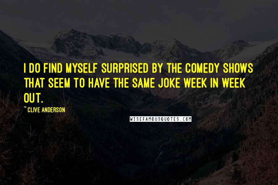 Clive Anderson Quotes: I do find myself surprised by the comedy shows that seem to have the same joke week in week out.