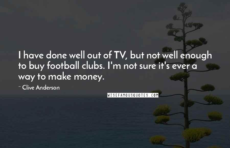Clive Anderson Quotes: I have done well out of TV, but not well enough to buy football clubs. I'm not sure it's ever a way to make money.