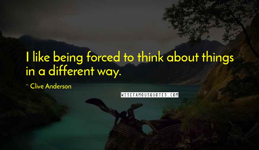 Clive Anderson Quotes: I like being forced to think about things in a different way.