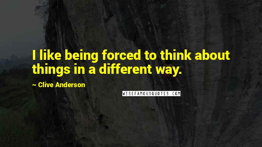 Clive Anderson Quotes: I like being forced to think about things in a different way.