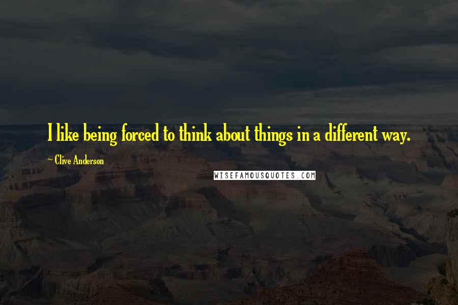 Clive Anderson Quotes: I like being forced to think about things in a different way.