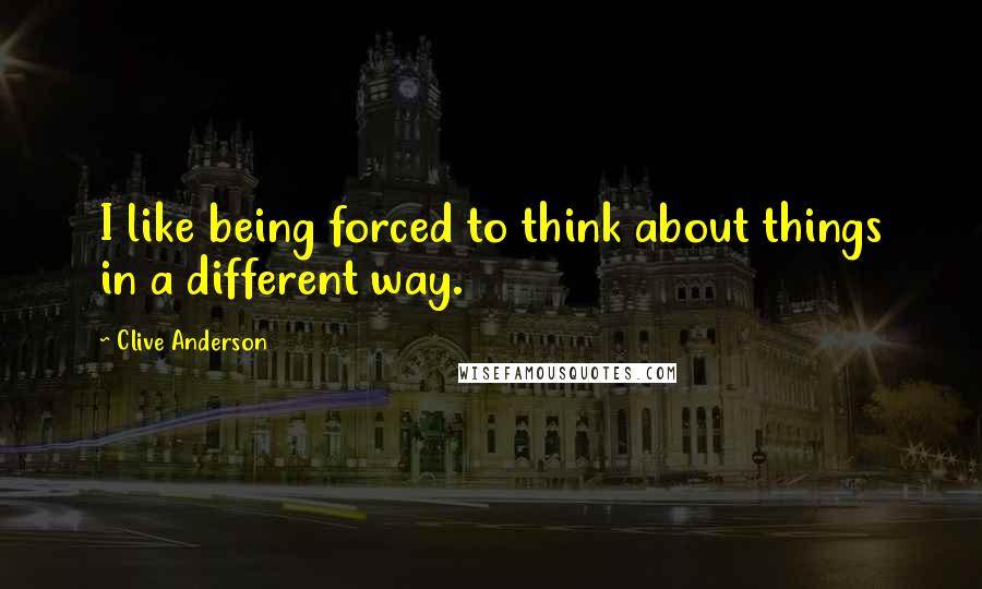 Clive Anderson Quotes: I like being forced to think about things in a different way.