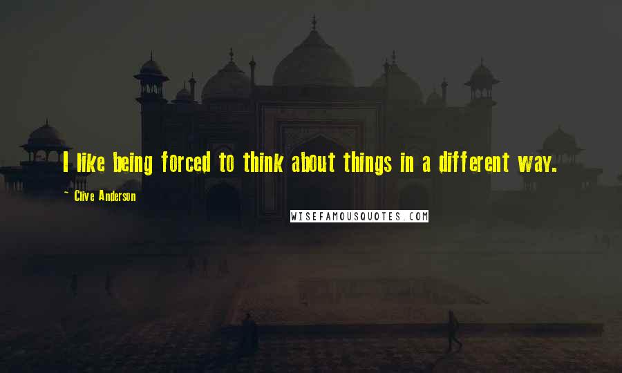 Clive Anderson Quotes: I like being forced to think about things in a different way.