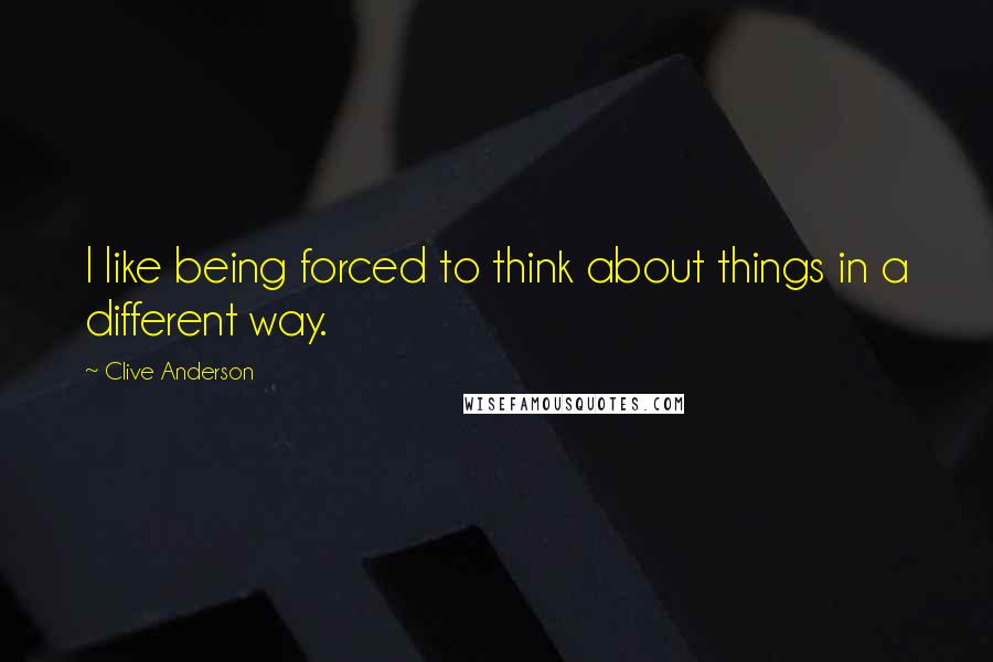 Clive Anderson Quotes: I like being forced to think about things in a different way.