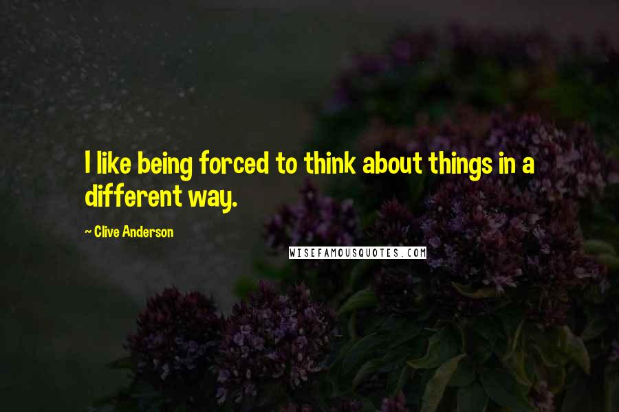 Clive Anderson Quotes: I like being forced to think about things in a different way.