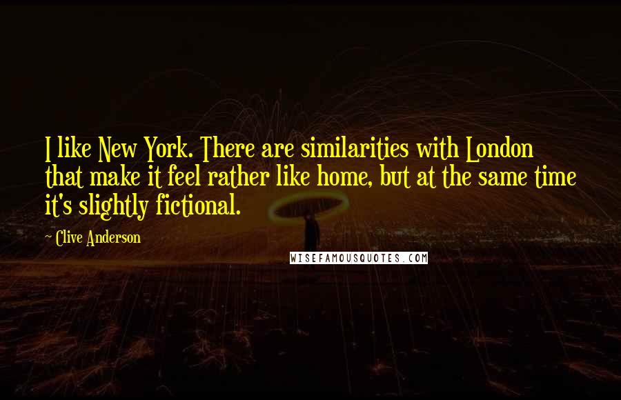 Clive Anderson Quotes: I like New York. There are similarities with London that make it feel rather like home, but at the same time it's slightly fictional.