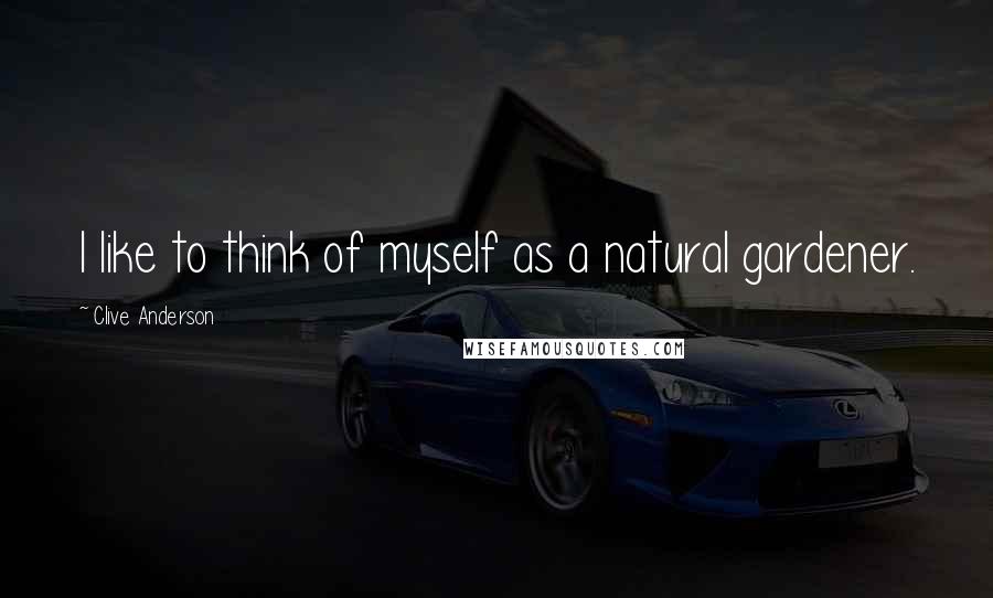 Clive Anderson Quotes: I like to think of myself as a natural gardener.