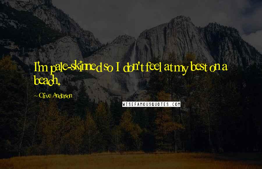 Clive Anderson Quotes: I'm pale-skinned so I don't feel at my best on a beach.
