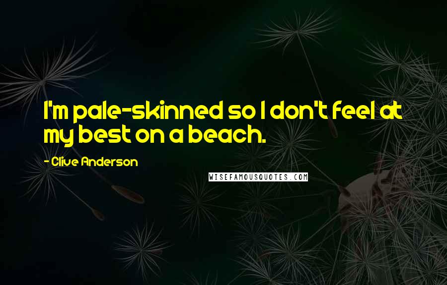 Clive Anderson Quotes: I'm pale-skinned so I don't feel at my best on a beach.