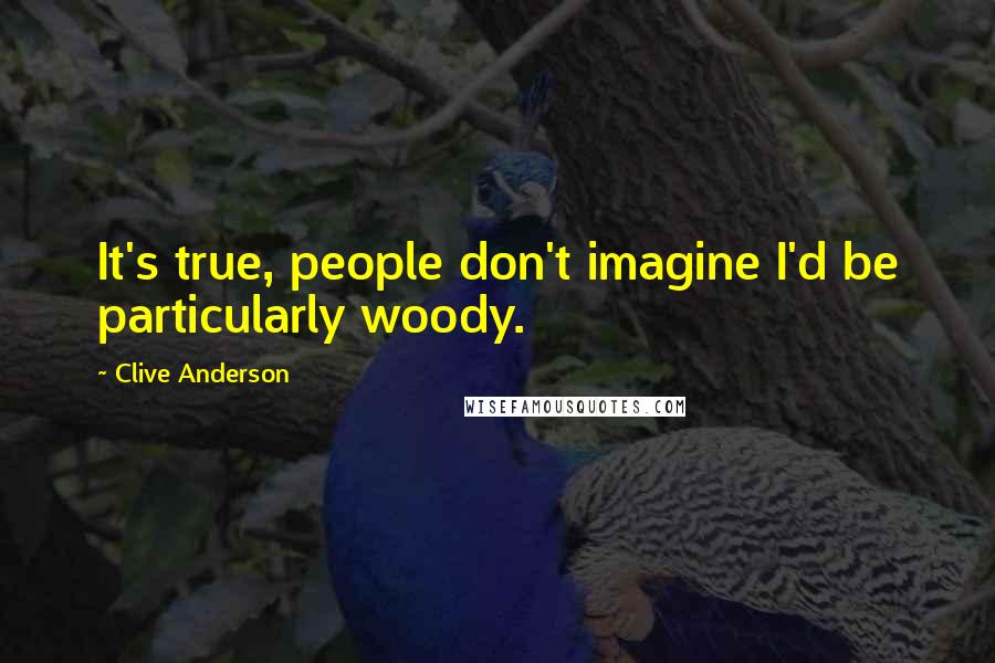 Clive Anderson Quotes: It's true, people don't imagine I'd be particularly woody.